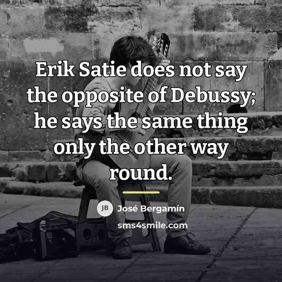 “Erik Satie does not say the opposite of Debussy; he…” quote by Jose Bergamin