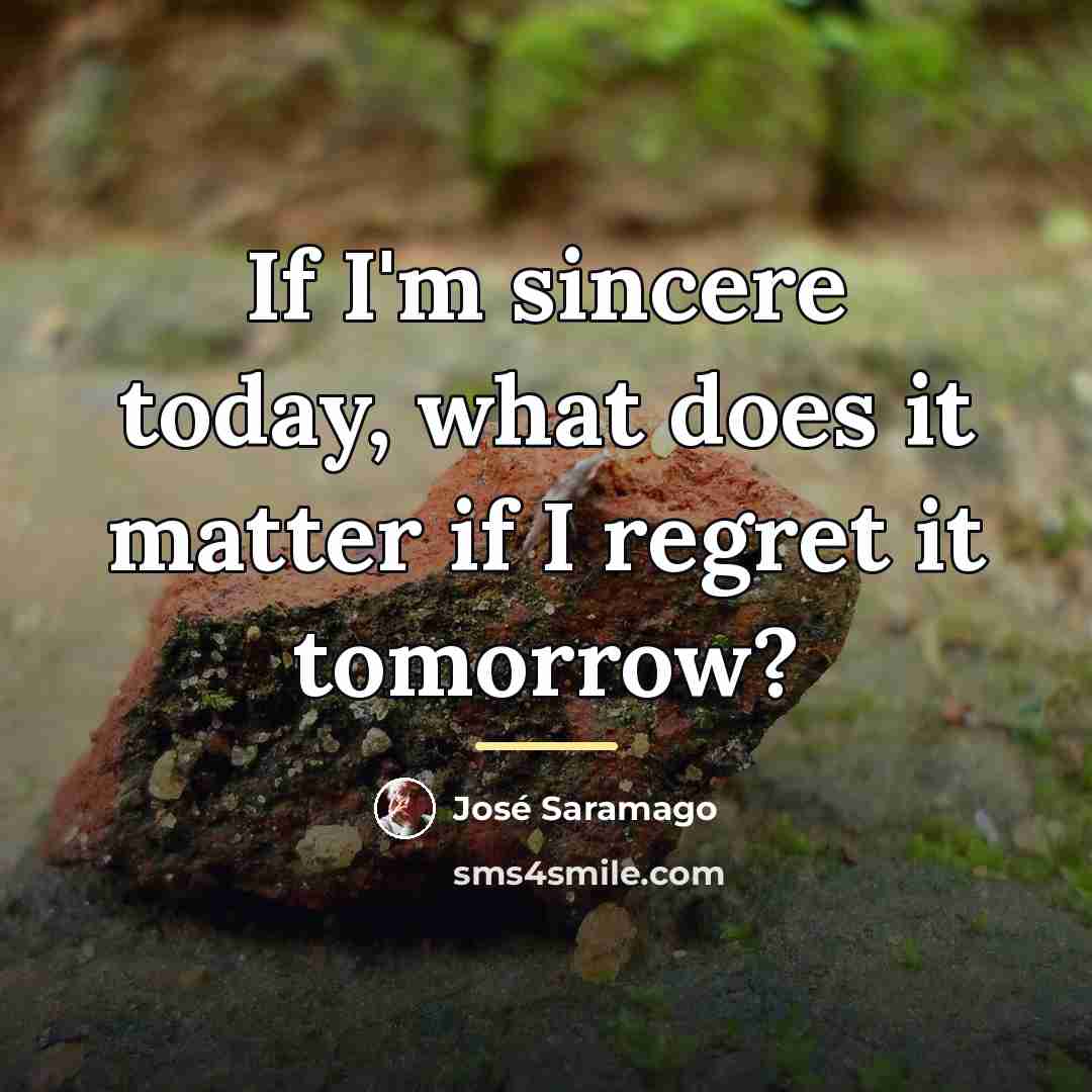 “If I'm sincere today, what does it matter if I…” quote by Jose Saramago