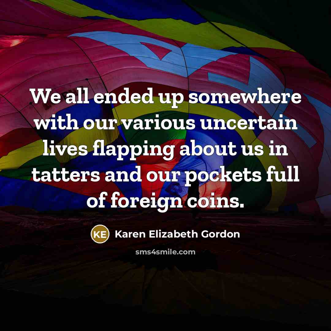 “We all ended up somewhere with our various uncertain lives…” quote by Karen Elizabeth Gordon