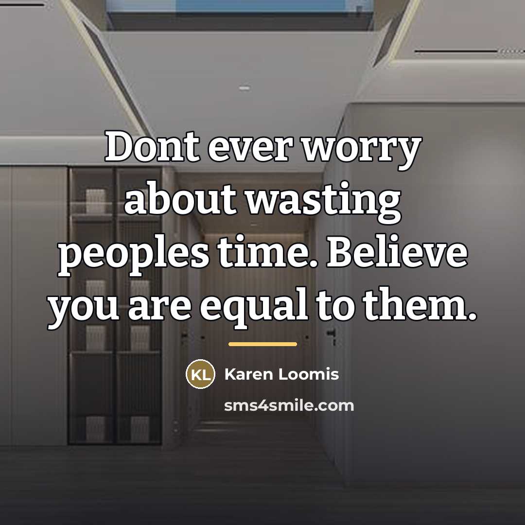 “Dont ever worry about wasting peoples time. Believe you are…” quote by Karen Loomis