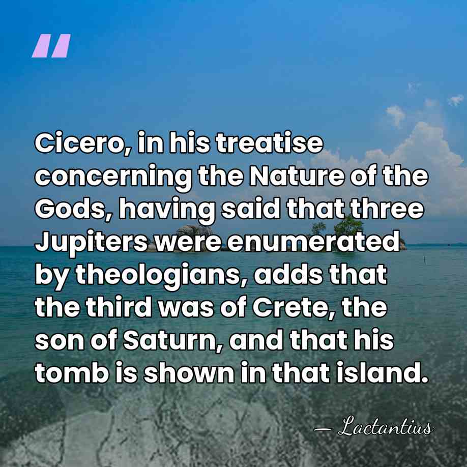 Cicero, in his treatise concerning the Nature of the Gods, having said&hellip; - Lactantius