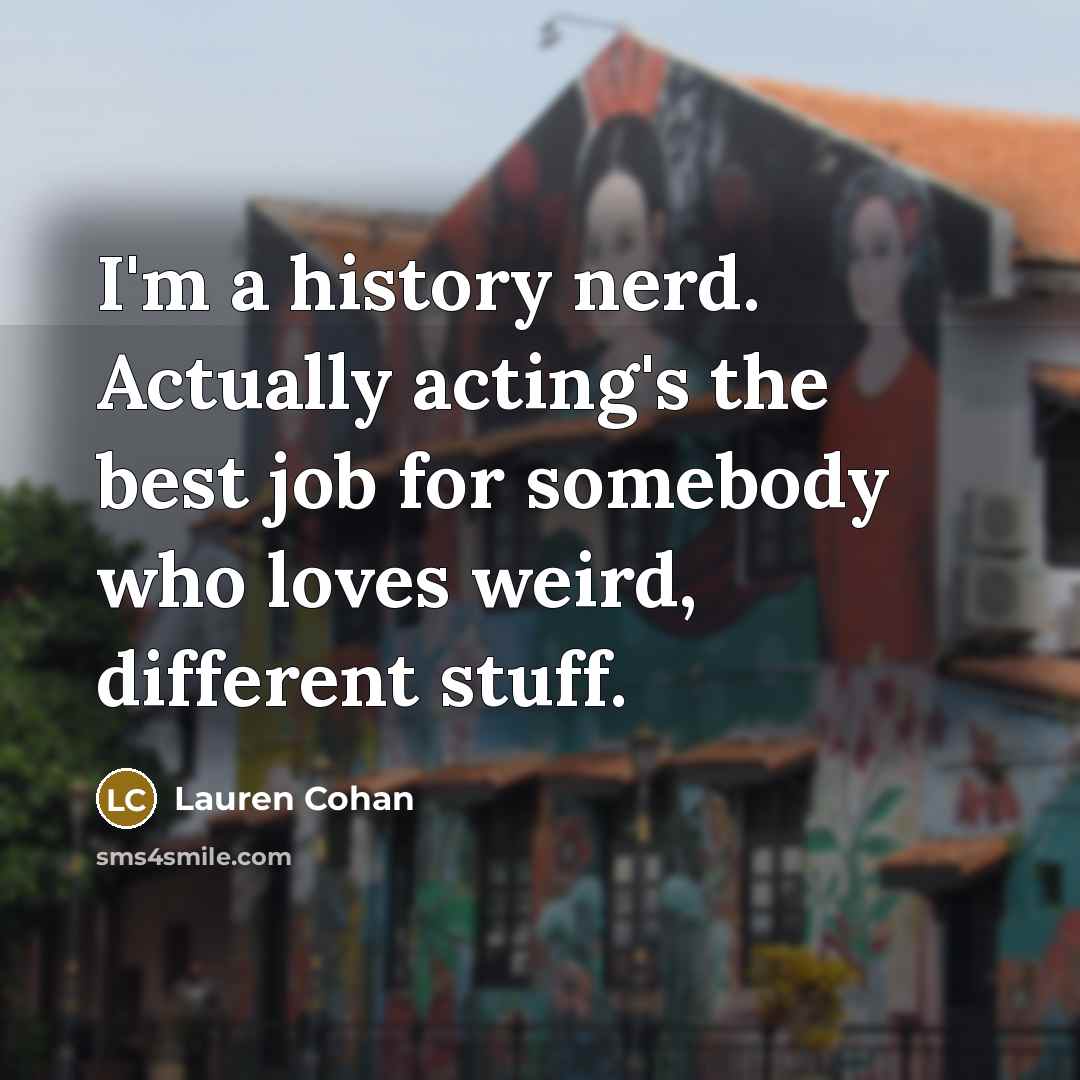 “I'm a history nerd. Actually acting's the best job for…” quote by Lauren Cohan
