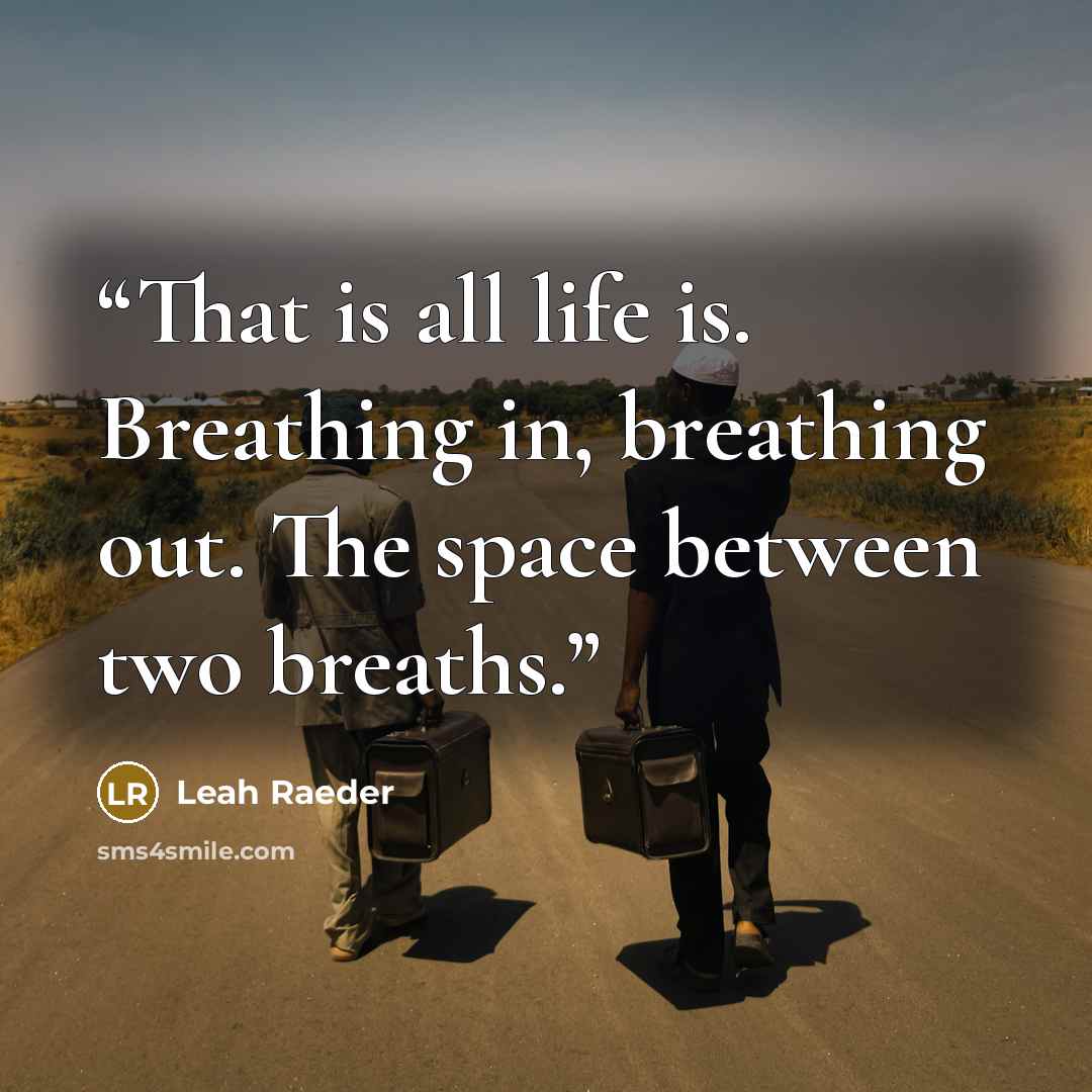 “That is all life is. Breathing in, breathing out. The space between two breaths.” quote by Leah Raeder