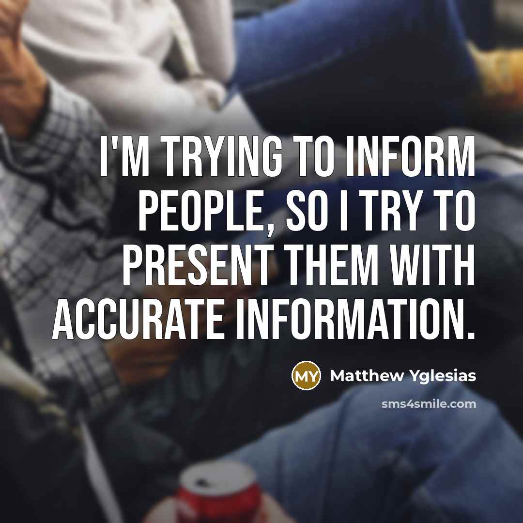 “I'm trying to inform people, so I try to present…” quote by Matthew Yglesias