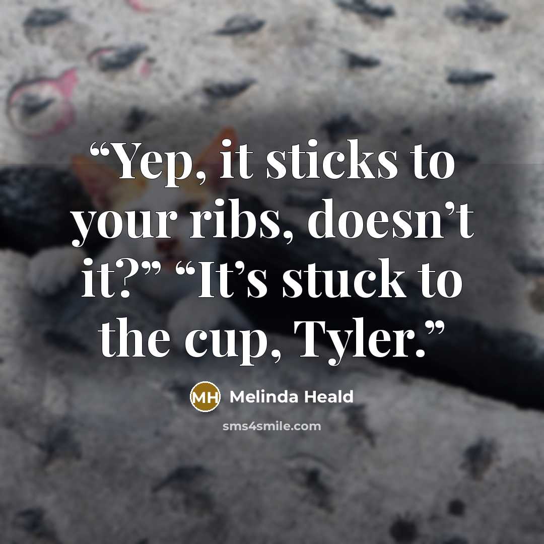 “Yep, it sticks to your ribs, doesn’t it?” “It’s stuck to the cup, Tyler.” quote by Melinda Heald