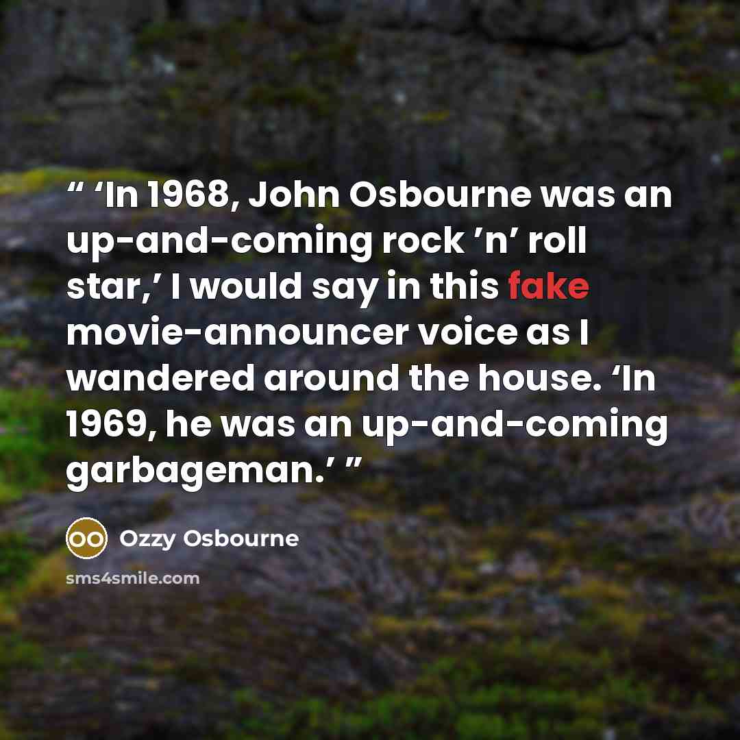 “In 1968, John Osbourne was an up-and-coming rock ’n’ roll star,’ I would say in this fake movie-announcer voice as I wandered around the house. ‘In 1969, he was an up-and-coming garbageman.” quote by Ozzy Osbourne