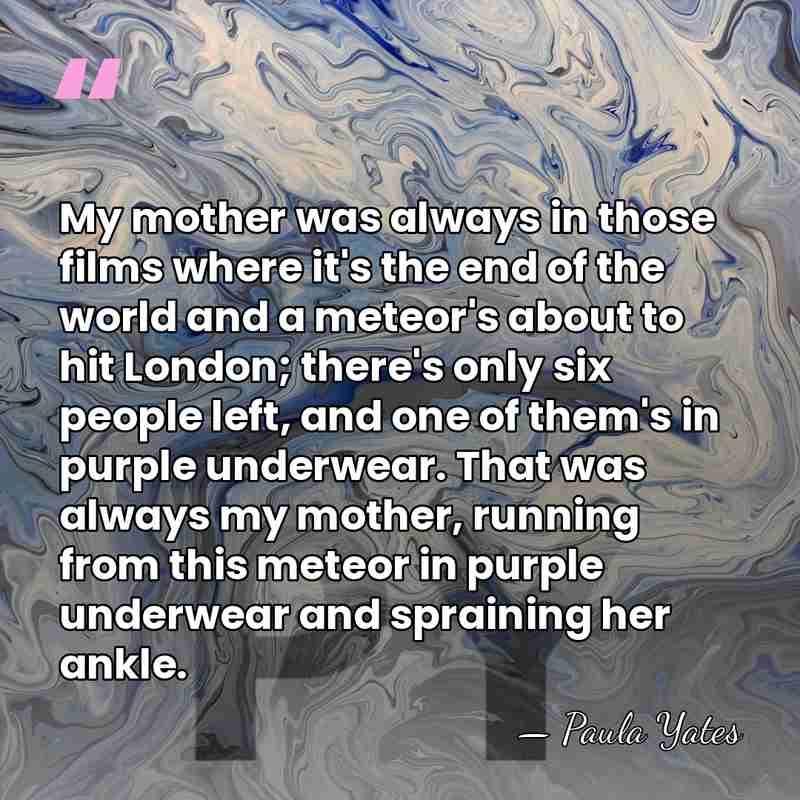 My mother was always in those films where it's the end of&hellip; - Paula Yates