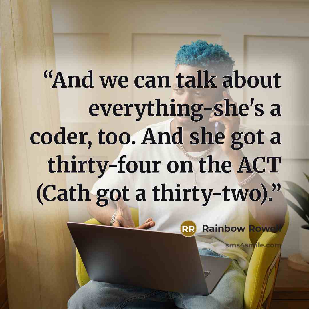 “And we can talk about everything-she's a coder, too. And she got a thirty-four on the ACT (Cath got a thirty-two).” quote by Rainbow Rowell
