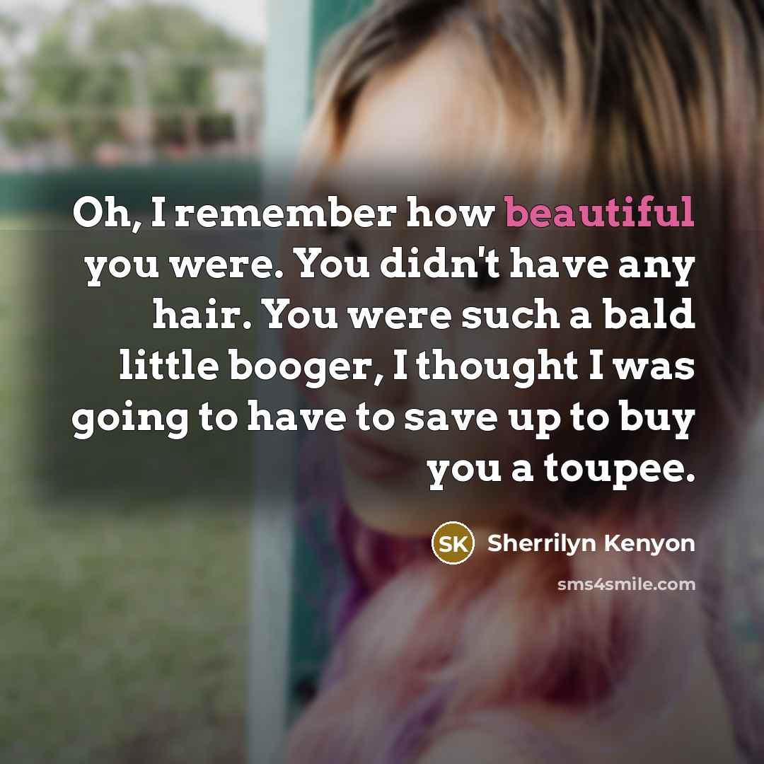 “Oh, I remember how beautiful you were. You didn't have any hair. You were such a bald little booger, I thought I was going to have to save up to buy you a toupee.” quote by Sherrilyn Kenyon