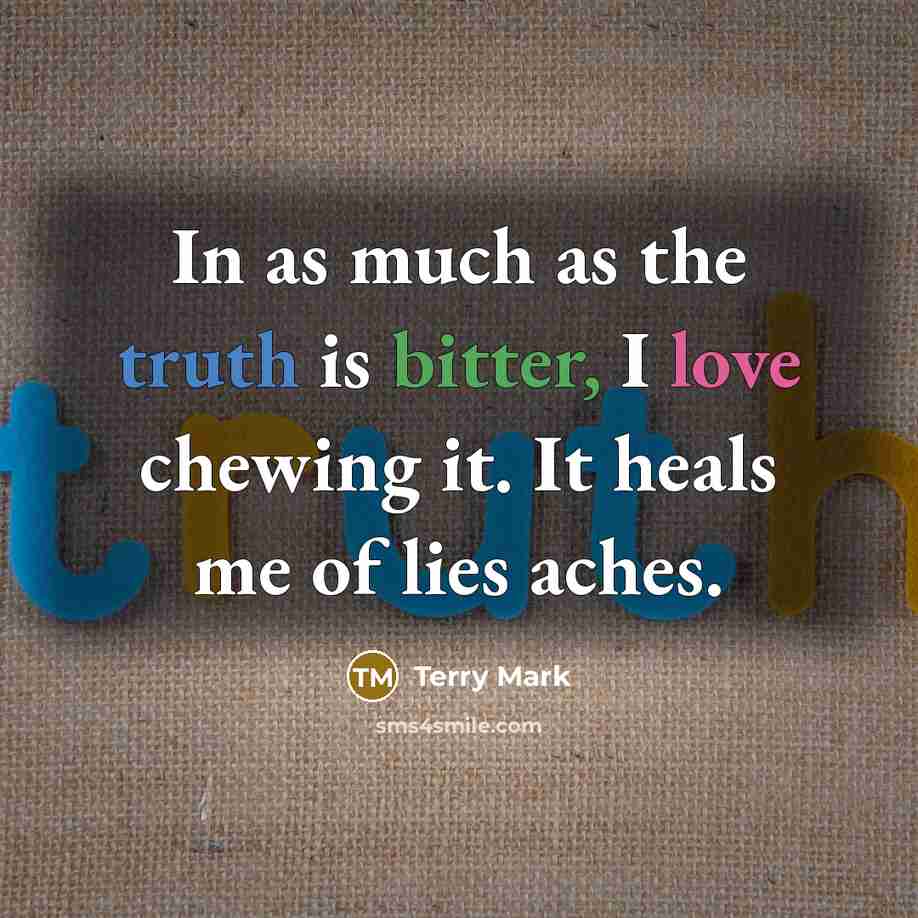 “In as much as the truth is bitter, I love chewing it. It heals me of lies aches.” quote by Terry Mark