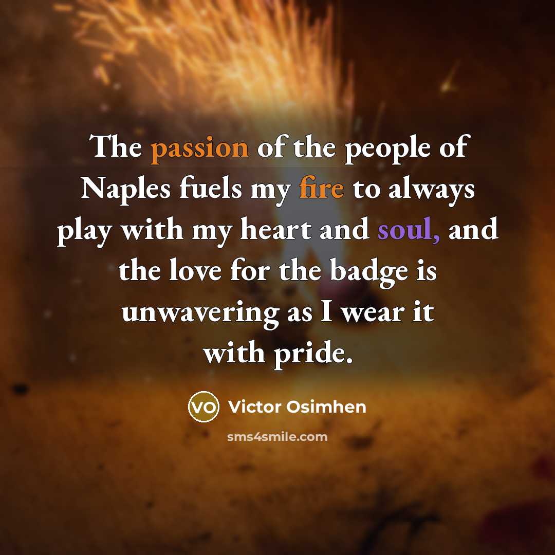 “The passion of the people of Naples fuels my fire to always play with my heart and soul, and the love for the badge is unwavering as I wear it with pride.” quote by Victor Osimhen