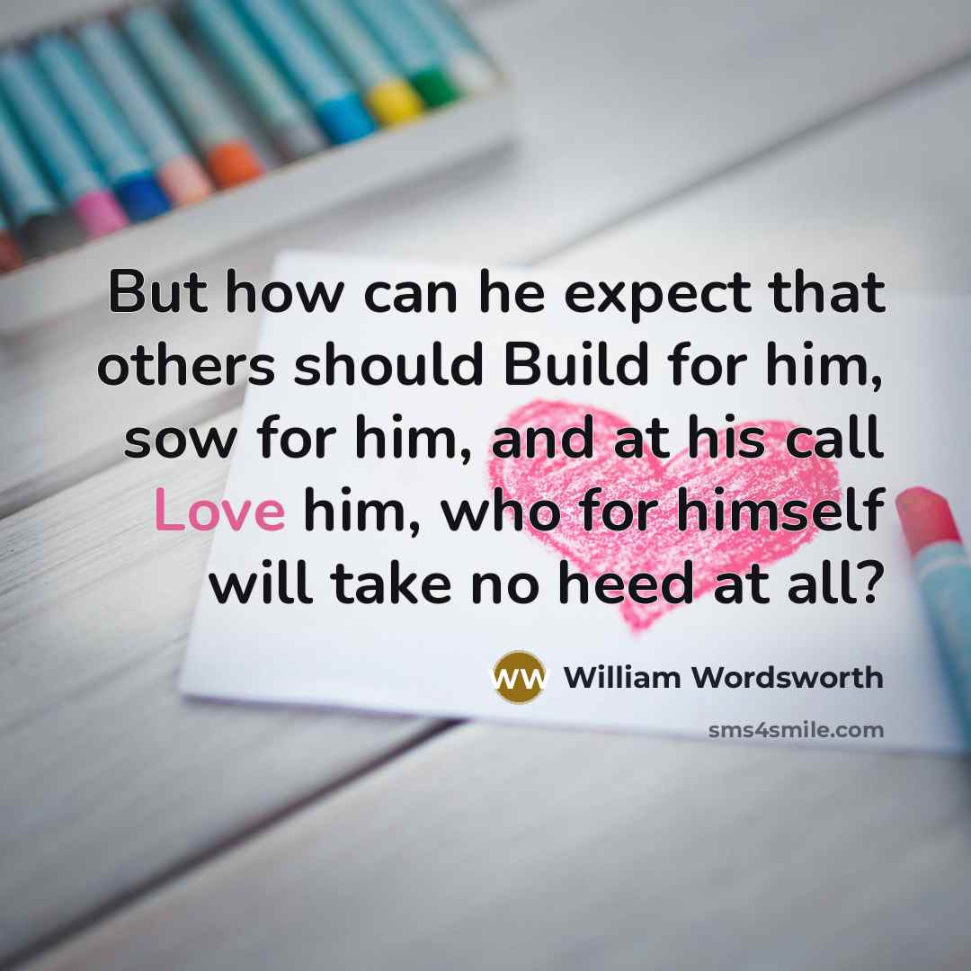 “But how can he expect that others should Build for him, sow for him, and at his call Love him, who for himself will take no heed at all?” quote by William Wordsworth