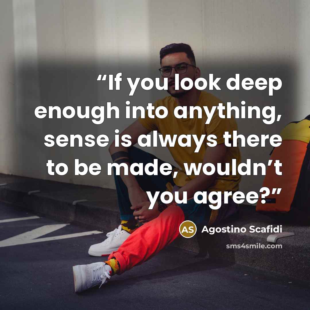 “If you look deep enough into anything, sense is always there to be made, wouldn’t you agree?” quote by Agostino Scafidi