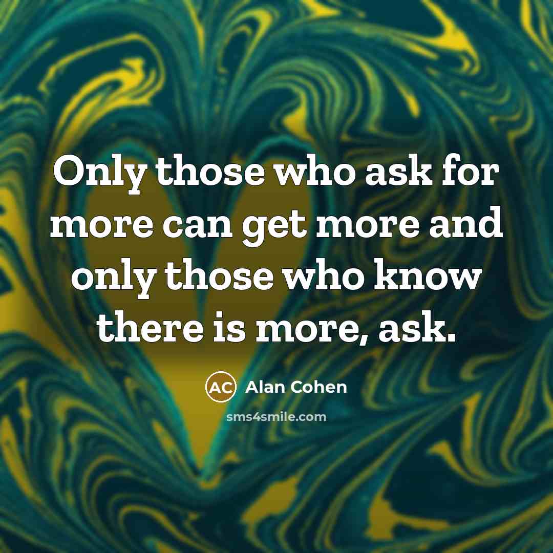 “Only those who ask for more can get more and…” quote by Alan Cohen
