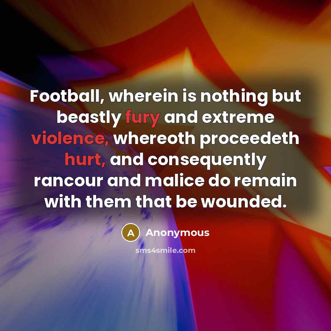 “Football, wherein is nothing but beastly fury and extreme violence, whereoth proceedeth hurt, and consequently rancour and malice do remain with them that be wounded.” quote by Anonymous