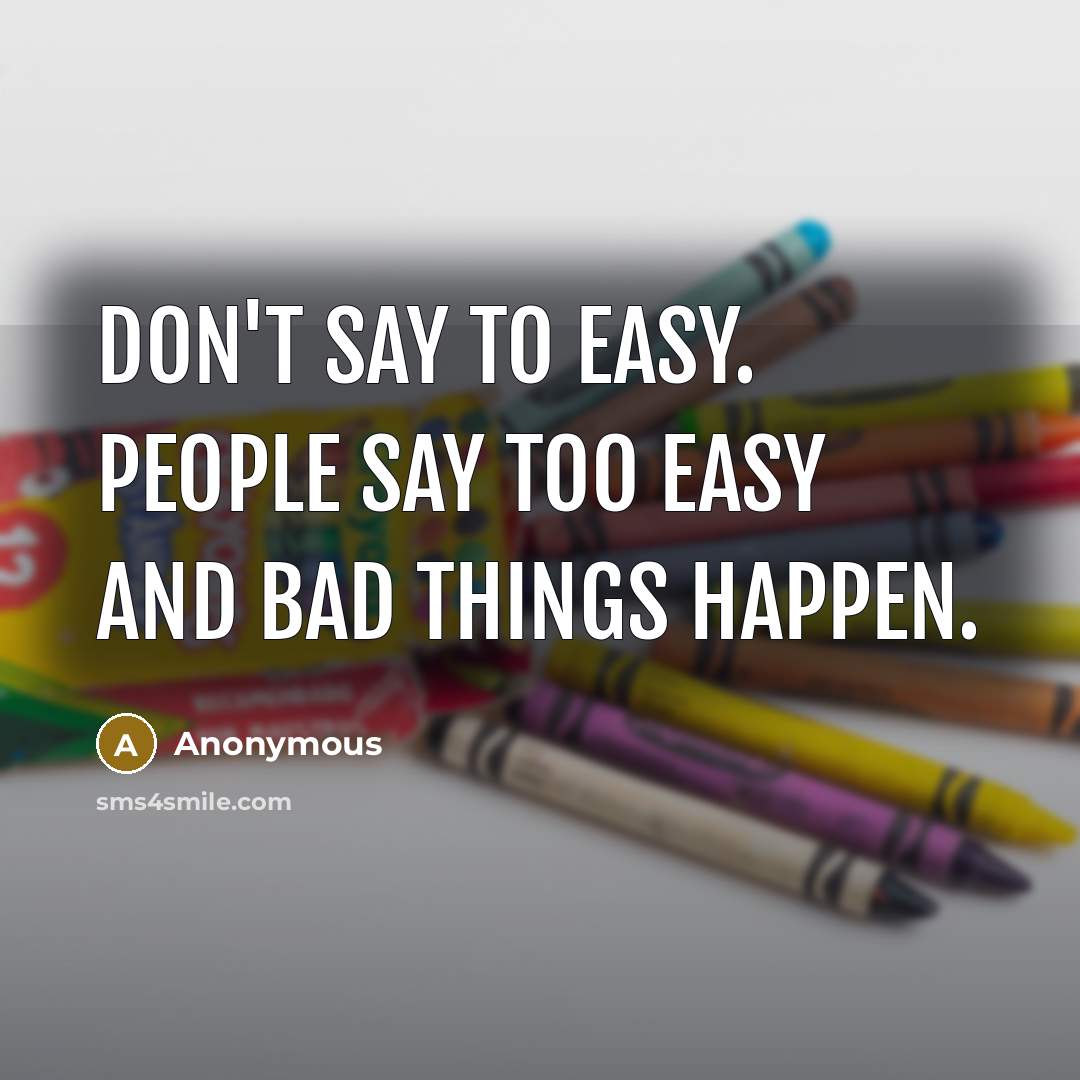 “Don't say to easy. People say too easy and bad things happen.” quote by Anonymous