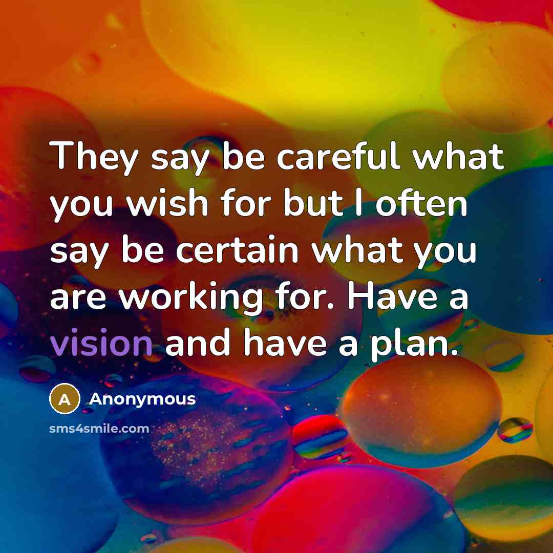 “They say be careful what you wish for but I often say be certain what you are working for. Have a vision and have a plan.” quote by Anonymous