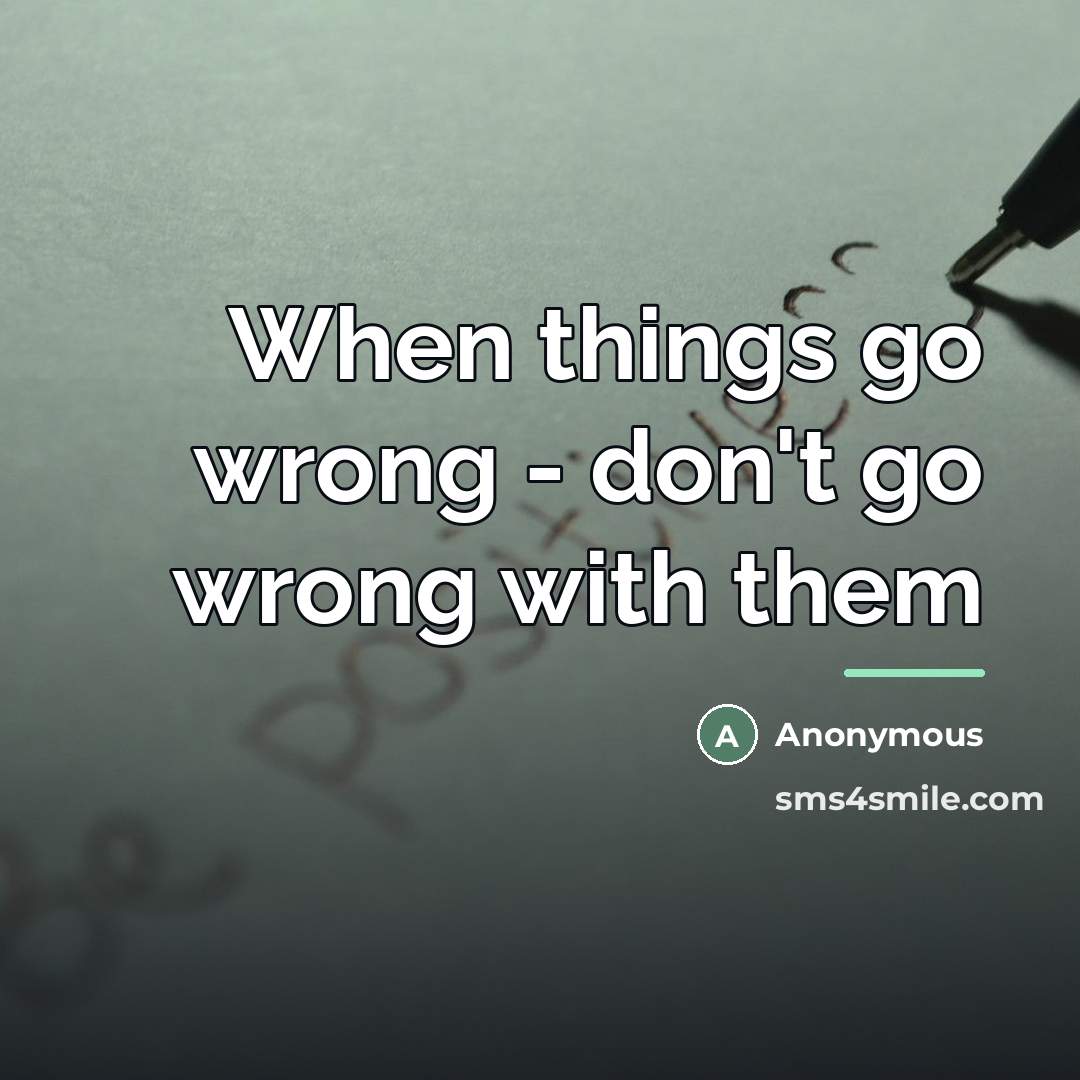 “When things go wrong - don't go wrong with them…” quote by Anonymous
