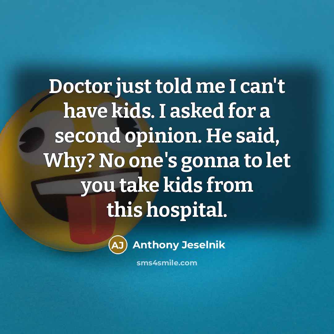 “Doctor just told me I can't have kids. I asked for a second opinion. He said, Why? No one's gonna to let you take kids from this hospital.” quote by Anthony Jeselnik