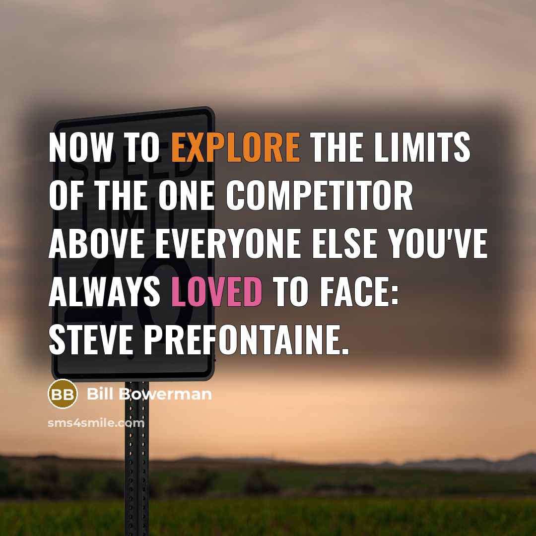 “Now to explore the limits of the one competitor above everyone else you've always loved to face: Steve Prefontaine.” quote by Bill Bowerman