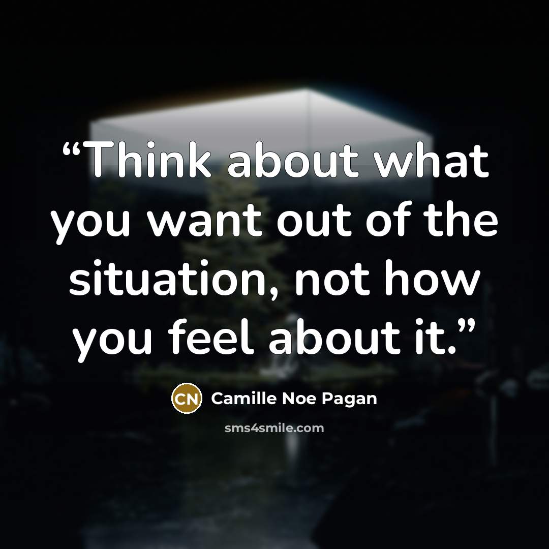 “Think about what you want out of the situation, not how you feel about it.” quote by Camille Noe Pagán