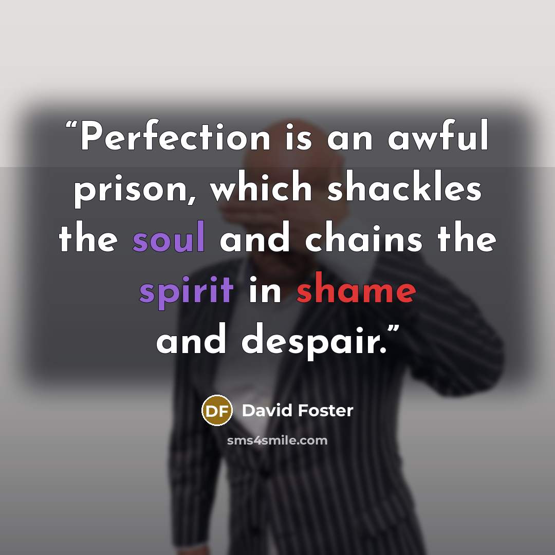 “Perfection is an awful prison, which shackles the soul and chains the spirit in shame and despair.” quote by David Foster