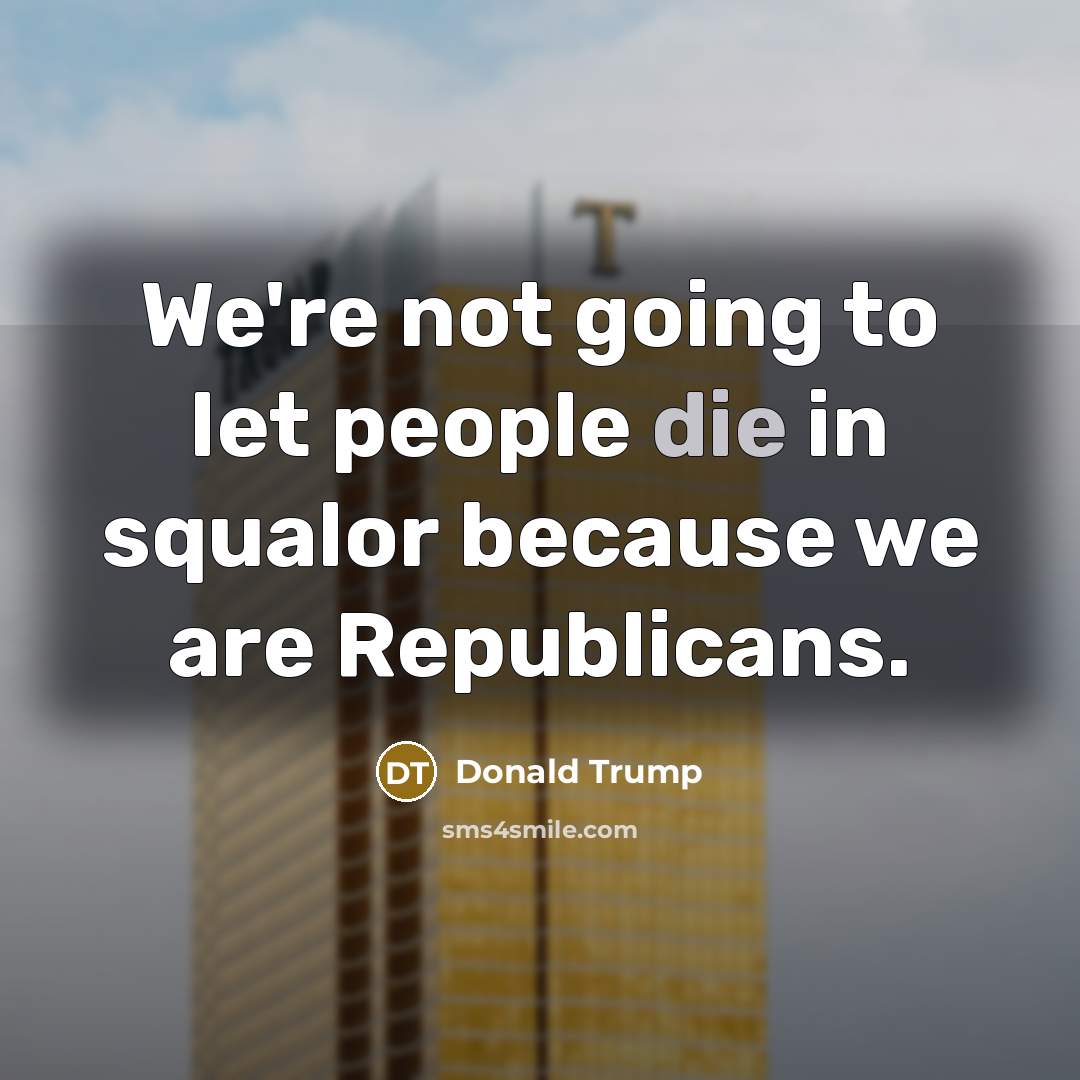 “We're not going to let people die in squalor because…” quote by Donald Trump