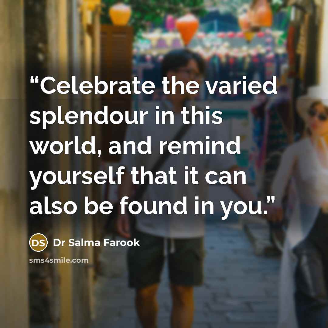 “Celebrate the varied splendour in this world, and remind yourself that it can also be found in you.” quote by Dr Salma Farook