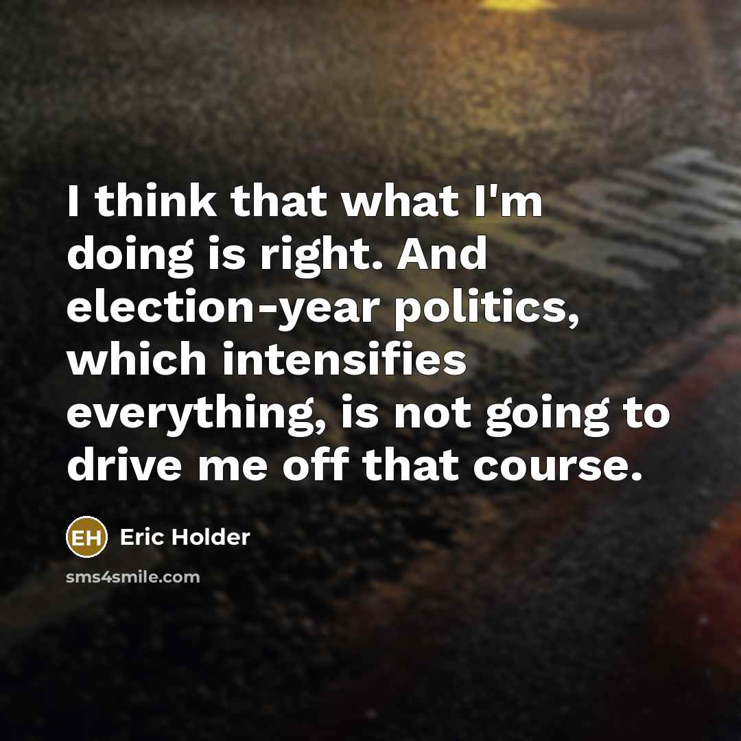 “I think that what I'm doing is right. And election-year…” quote by Eric Holder
