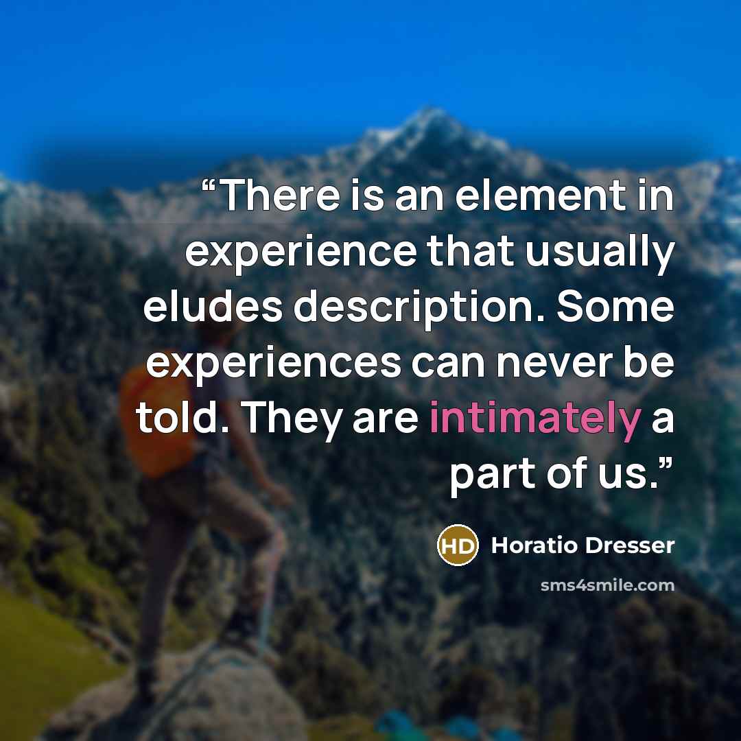 “There is an element in experience that usually eludes description. Some experiences can never be told. They are intimately a part of us.” quote by Horatio Dresser