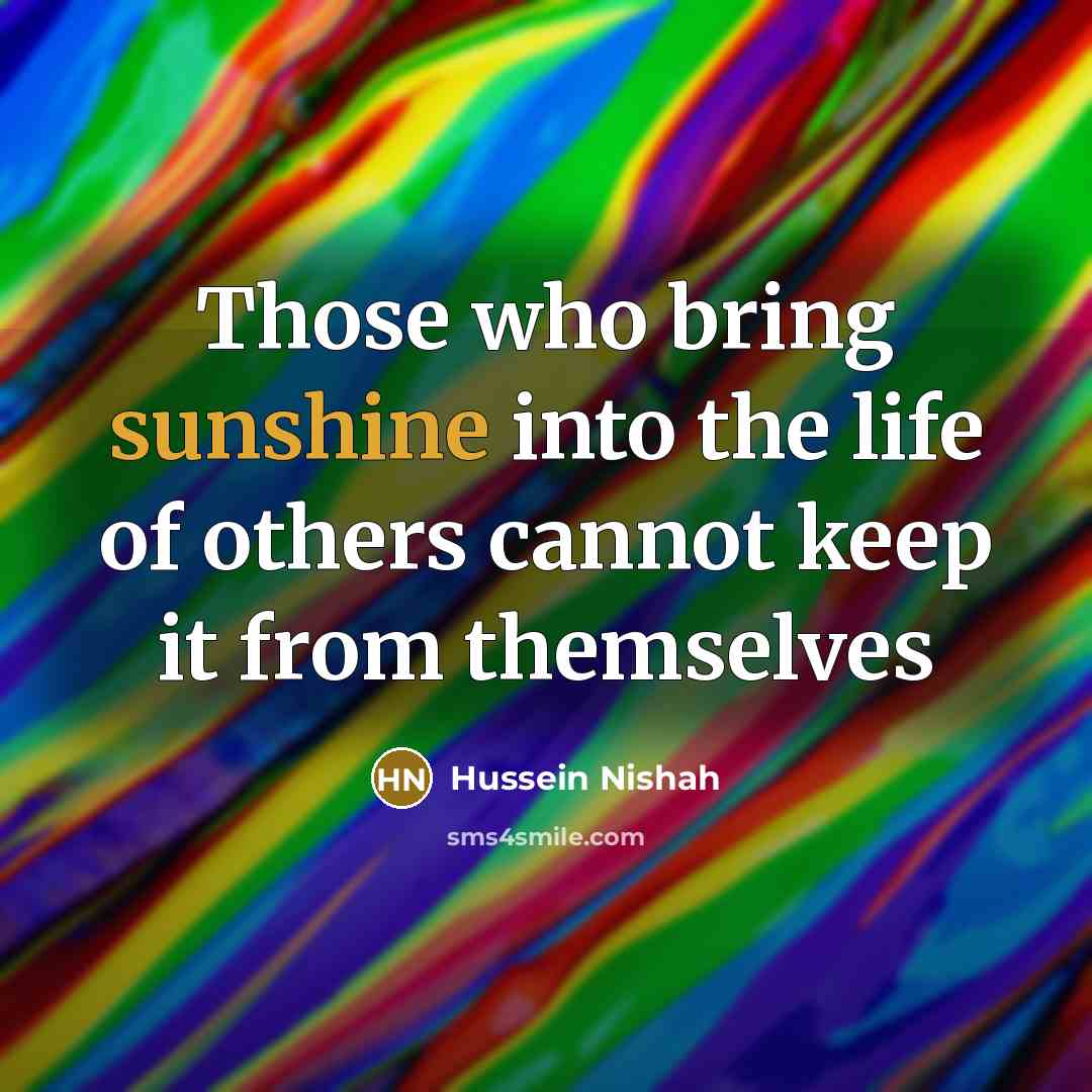 “Those who bring sunshine into the life of others cannot…” quote by Hussein Nishah