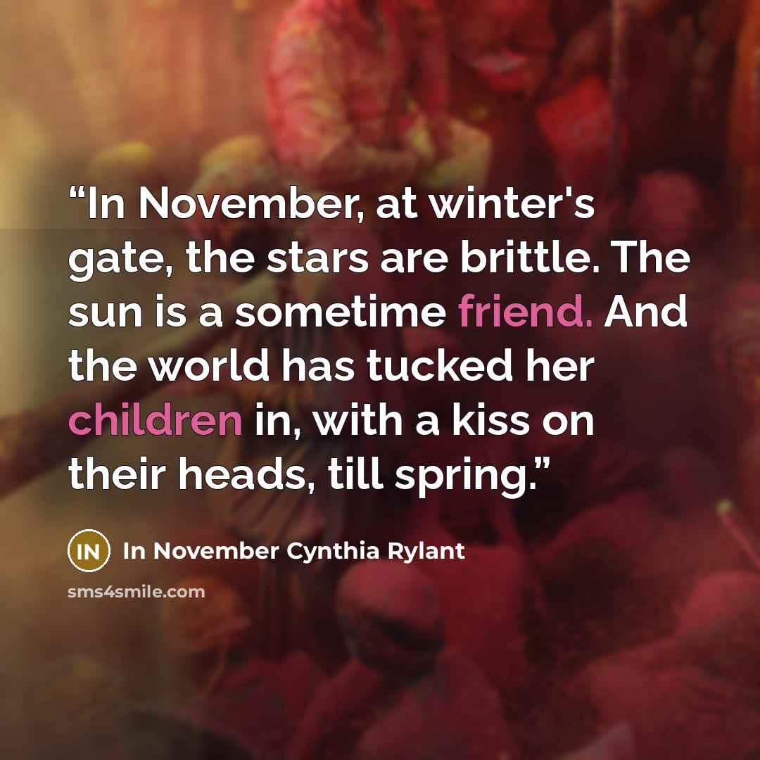 “In November, at winter's gate, the stars are brittle. The sun is a sometime friend. And the world has tucked her children in, with a kiss on their heads, till spring.” quote by In November Cynthia Rylant