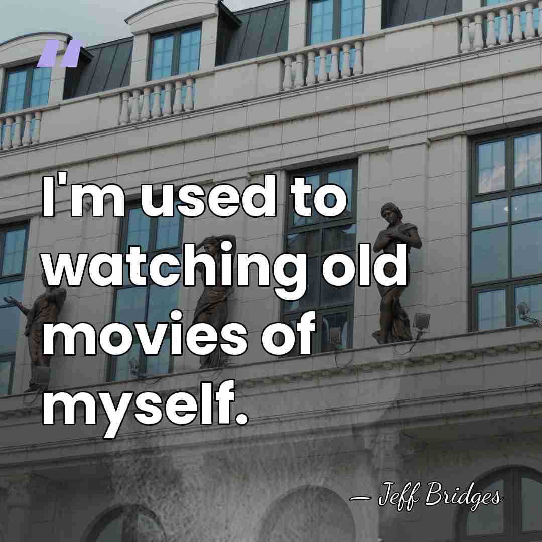 I'm used to watching old movies of myself. - Jeff Bridges