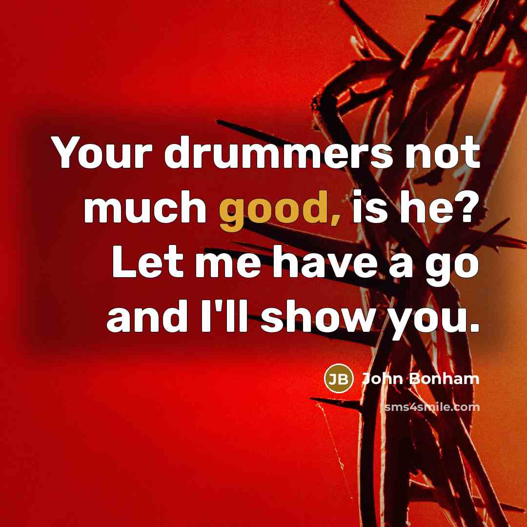 “Your drummers not much good, is he? Let me have a go and I'll show you.” quote by John Bonham
