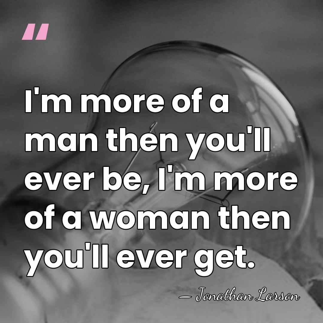 I'm more of a man then you'll ever be, I'm more of&hellip; - Jonathan Larson