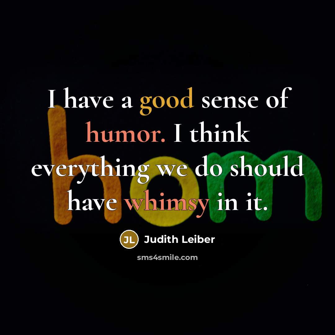 “I have a good sense of humor. I think everything we do should have whimsy in it.” quote by Judith Leiber