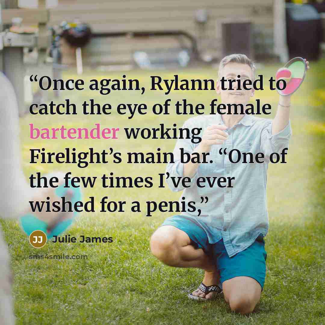 “Once again, Rylann tried to catch the eye of the female bartender working Firelight’s main bar. “One of the few times I’ve ever wished for a penis,” quote by Julie James