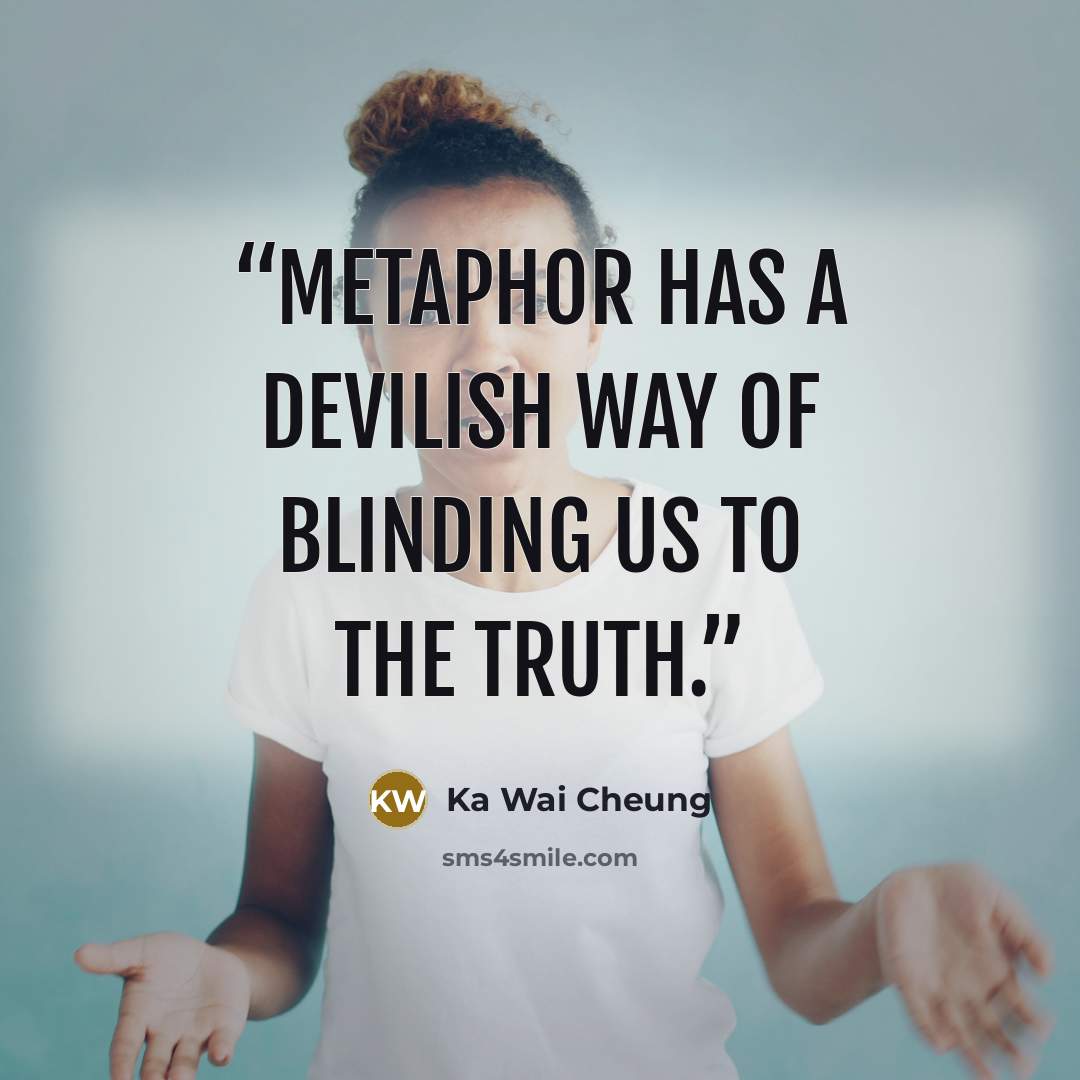 “Metaphor has a devilish way of blinding us to the truth.” quote by Ka Wai Cheung
