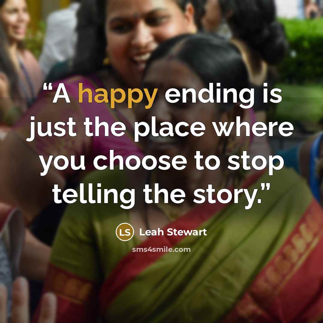 “A happy ending is just the place where you choose to stop telling the story.” quote by Leah Stewart
