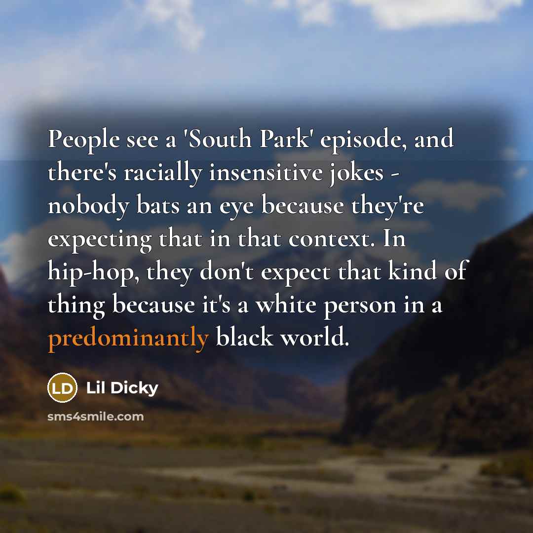 “People see a 'South Park' episode, and there's racially insensitive jokes - nobody bats an eye because they're expecting that in that context. In hip-hop, they don't expect that kind of thing because it's a white person in a predominantly black world.” quote by Lil Dicky