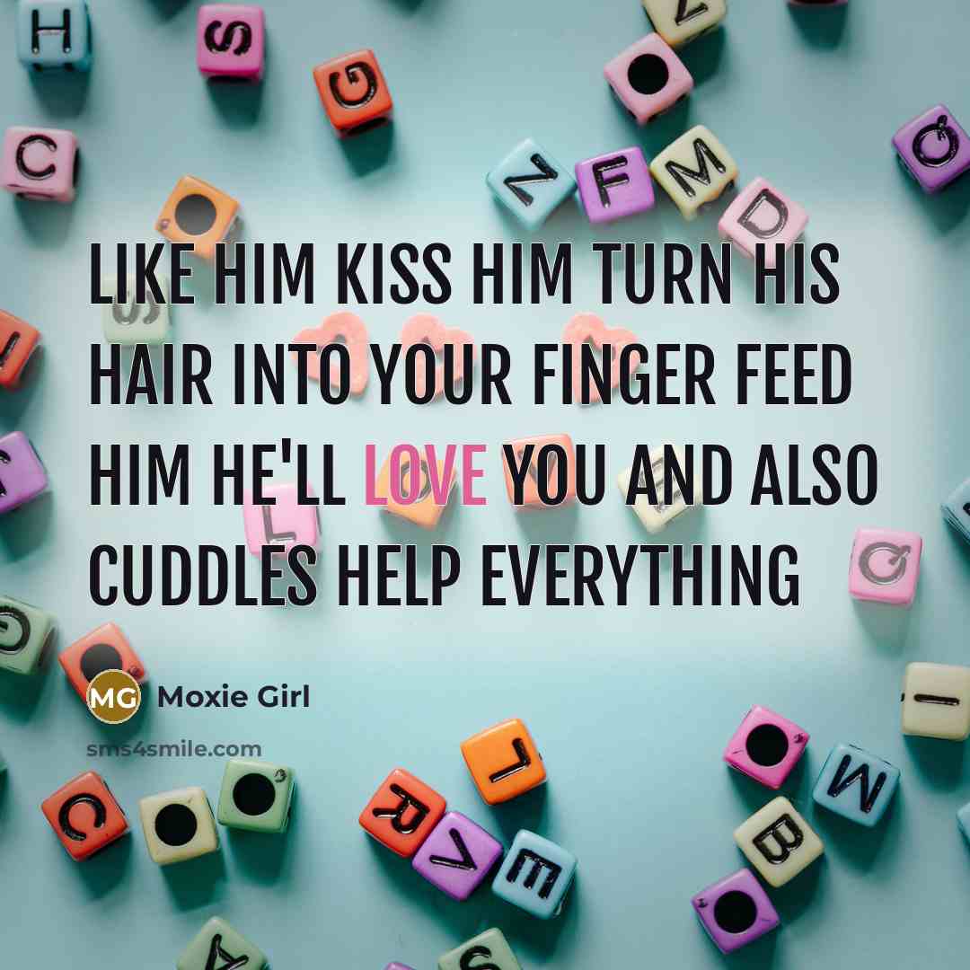 “Like him kiss him turn his hair into your finger feed him he'll love you and also cuddles help everything” quote by Moxie Girl