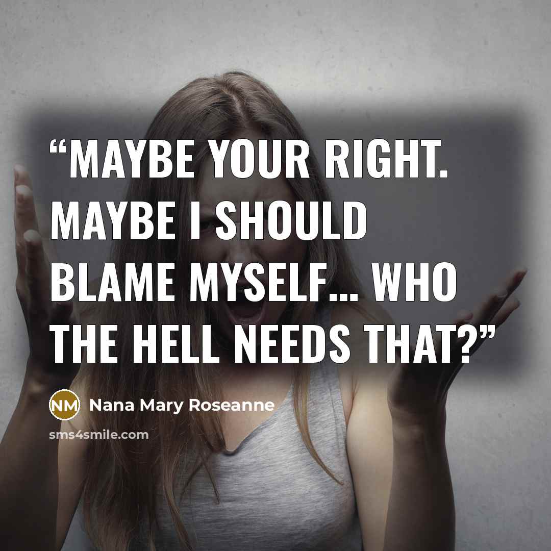 “Maybe your right. Maybe I should blame myself… Who the hell needs that?” quote by Nana Mary Roseanne