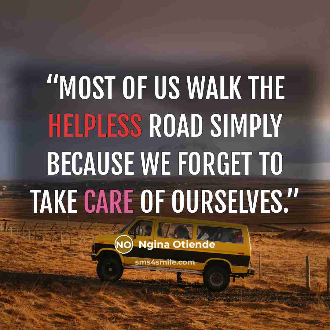 “Most of us walk the helpless road simply because we forget to take care of ourselves.” quote by Ngina Otiende