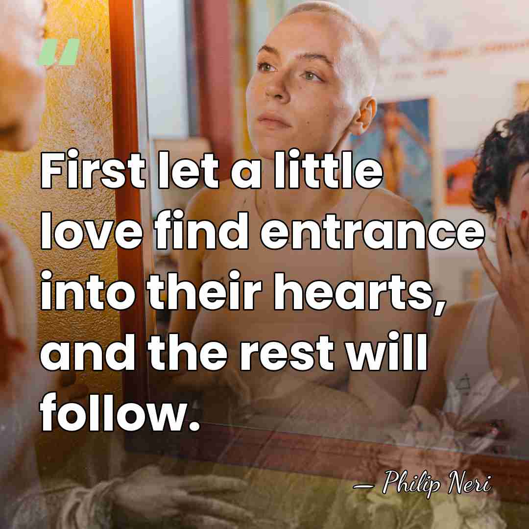 First let a little love find entrance into their hearts, and the&hellip; - Philip Neri