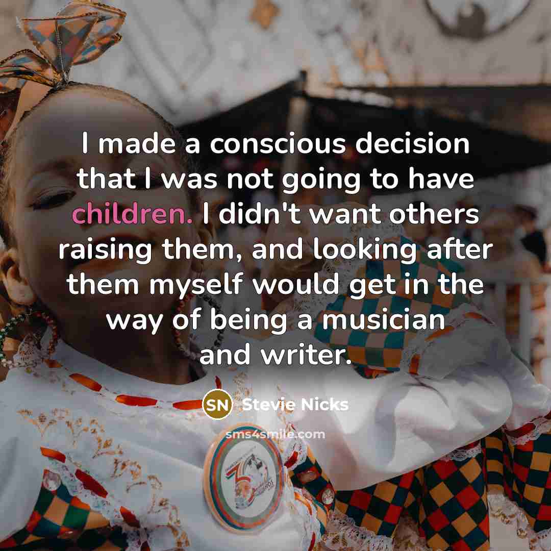 “I made a conscious decision that I was not going to have children. I didn't want others raising them, and looking after them myself would get in the way of being a musician and writer.” quote by Stevie Nicks