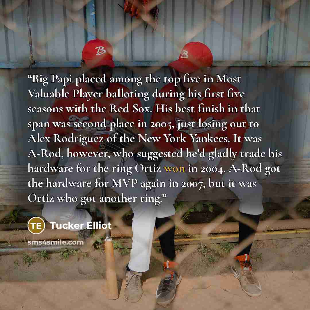 “Big Papi placed among the top five in Most Valuable Player balloting during his first five seasons with the Red Sox. His best finish in that span was second place in 2005, just losing out to Alex Rodriguez of the New York Yankees. It was A-Rod, however, who suggested he’d gladly trade his hardware…” quote by Tucker Elliot