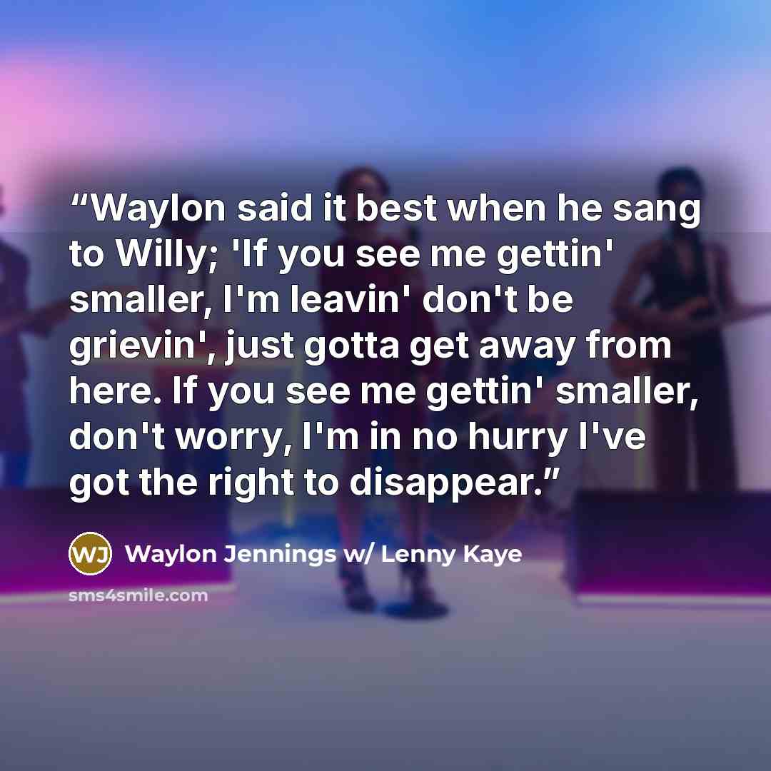 “Waylon said it best when he﻿ sang to Willy; 'If you see me gettin' smaller, I'm leavin' don't be grievin', just gotta get away from here. If you see me gettin' smaller, don't worry, I'm in no hurry I've got the right to disappear.” quote by Waylon Jennings w/ Lenny Kaye