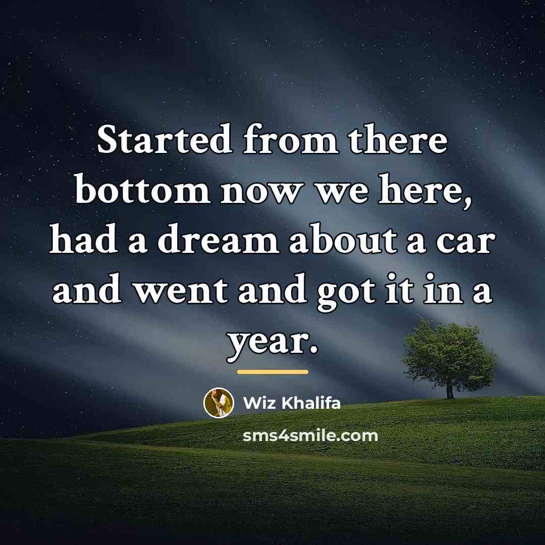 “Started from there bottom now we here, had a dream…” quote by Wiz Khalifa