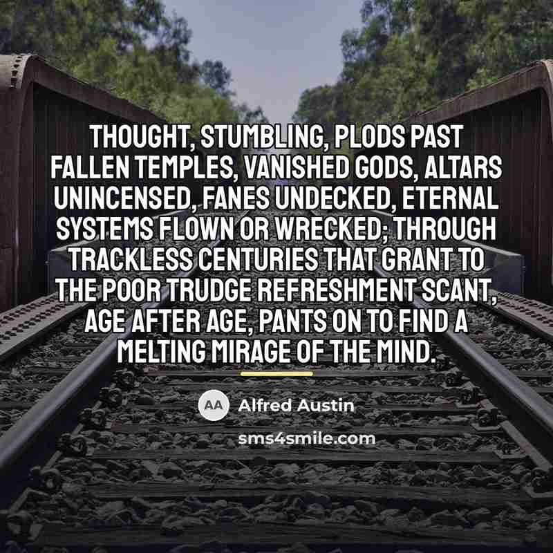 “Thought, stumbling, plods Past fallen temples, vanished gods, Altars unincensed,…” quote by Alfred Austin