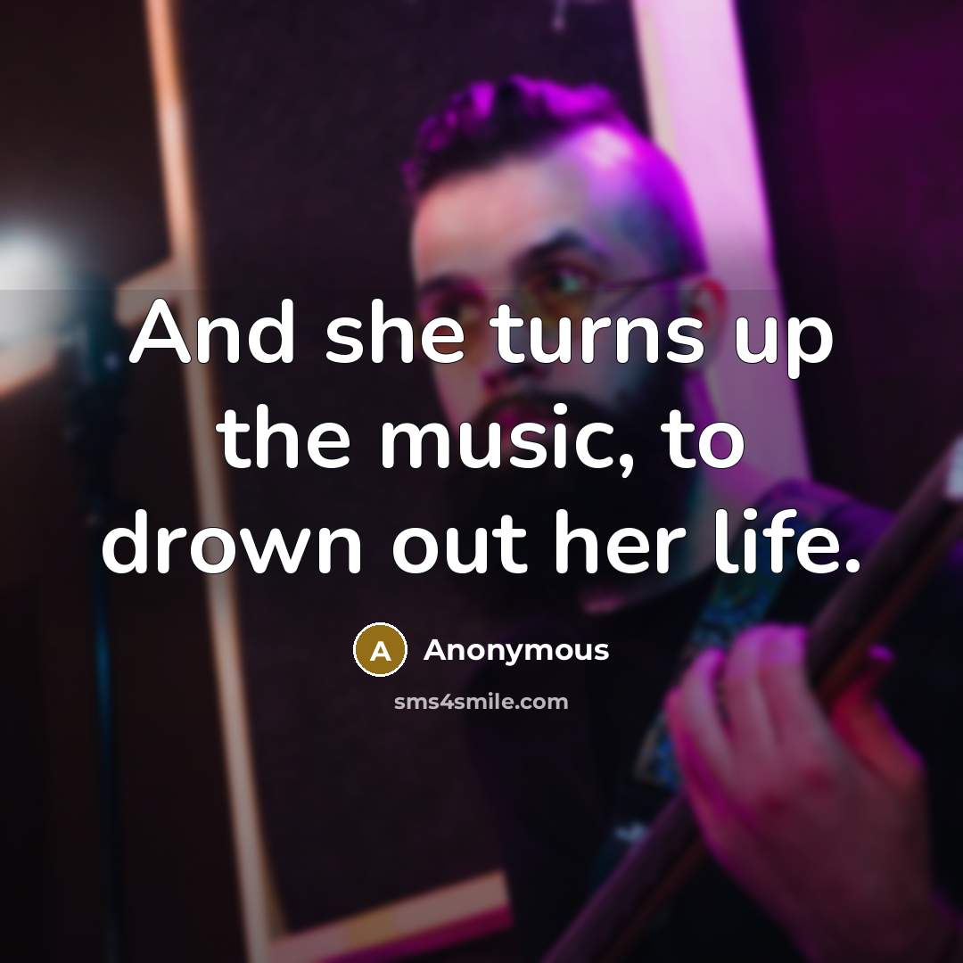 “And she turns up the music, to drown out her…” quote by Anonymous